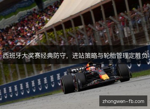 西班牙大奖赛经典防守,进站策略与轮胎管理定胜负 西班牙大奖赛经典防守,进站策略与轮胎管理定胜负