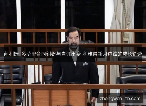 萨利姆·多萨里合同纠纷与青训出身 利雅得新月边锋的成长轨迹 萨利姆·多萨里合同纠纷与青训出身 利雅得新月边锋的成长轨迹