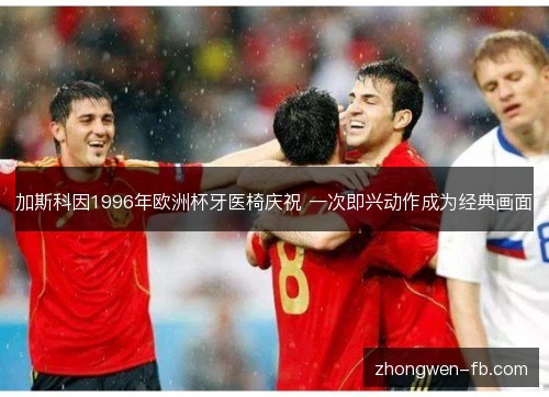 加斯科因1996年欧洲杯牙医椅庆祝 一次即兴动作成为经典画面 加斯科因1996年欧洲杯牙医椅庆祝 一次即兴动作成为经典画面
